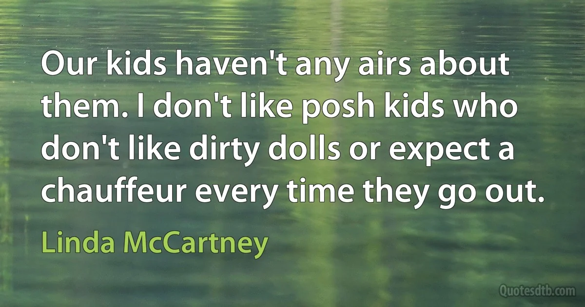 Our kids haven't any airs about them. I don't like posh kids who don't like dirty dolls or expect a chauffeur every time they go out. (Linda McCartney)