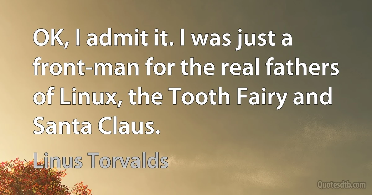 OK, I admit it. I was just a front-man for the real fathers of Linux, the Tooth Fairy and Santa Claus. (Linus Torvalds)