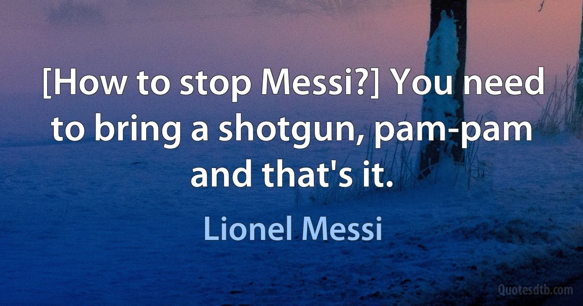 [How to stop Messi?] You need to bring a shotgun, pam-pam and that's it. (Lionel Messi)