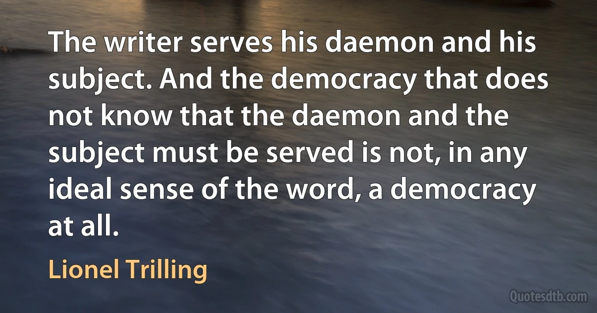 The writer serves his daemon and his subject. And the democracy that does not know that the daemon and the subject must be served is not, in any ideal sense of the word, a democracy at all. (Lionel Trilling)