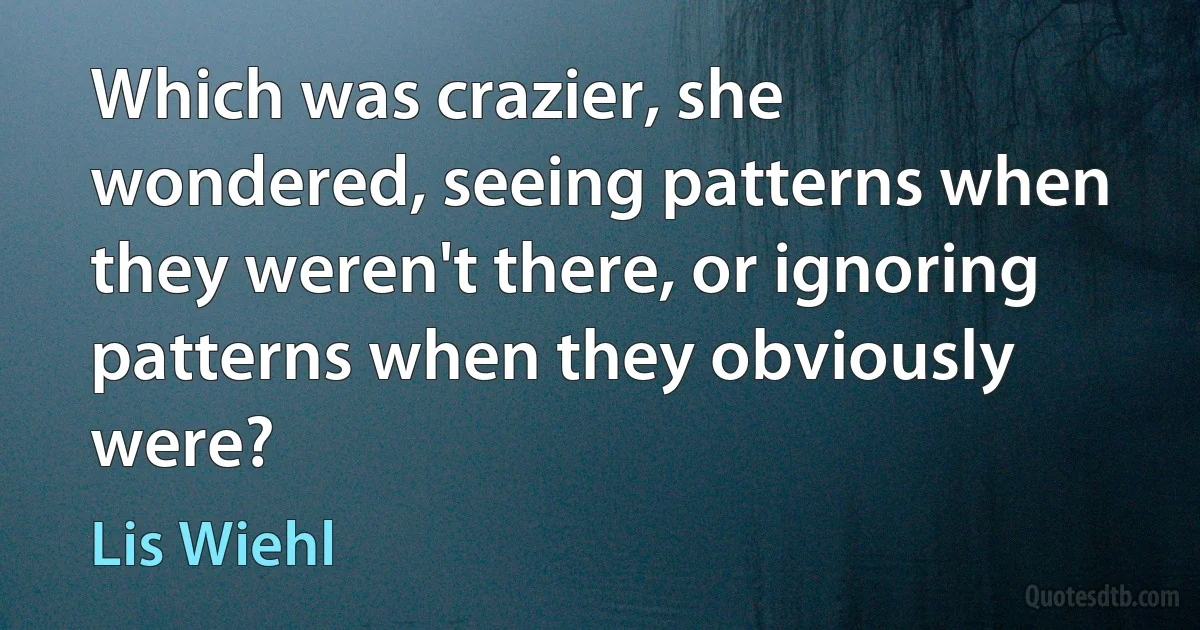 Which was crazier, she wondered, seeing patterns when they weren't there, or ignoring patterns when they obviously were? (Lis Wiehl)