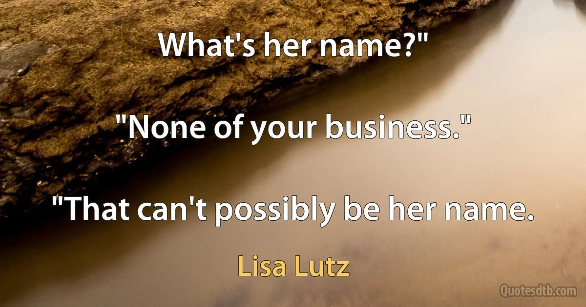 What's her name?"

"None of your business."

"That can't possibly be her name. (Lisa Lutz)