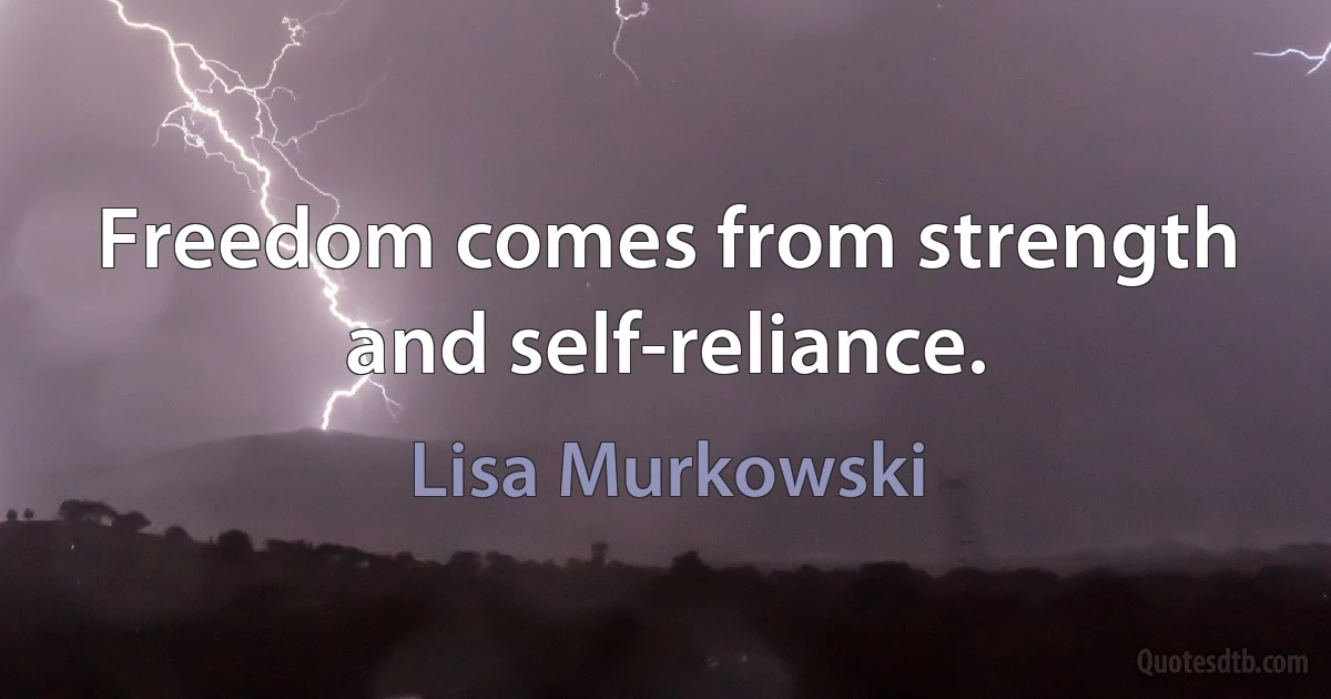 Freedom comes from strength and self-reliance. (Lisa Murkowski)