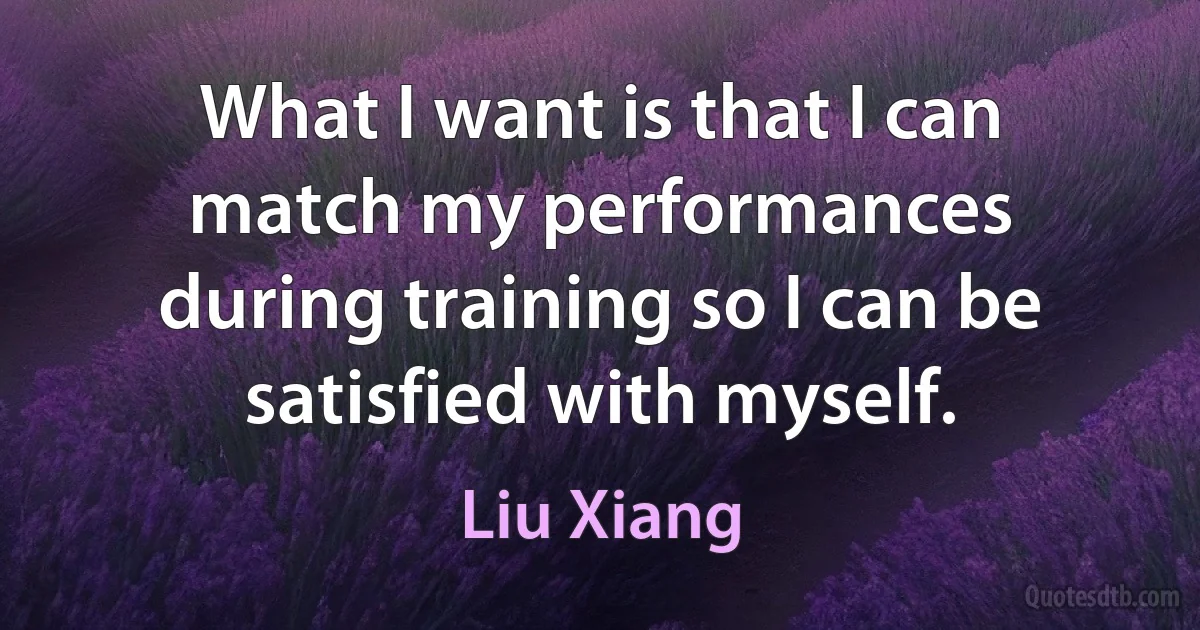 What I want is that I can match my performances during training so I can be satisfied with myself. (Liu Xiang)