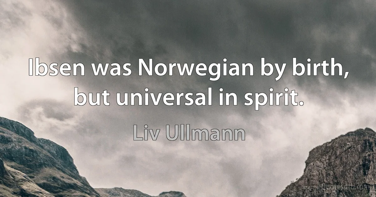 Ibsen was Norwegian by birth, but universal in spirit. (Liv Ullmann)