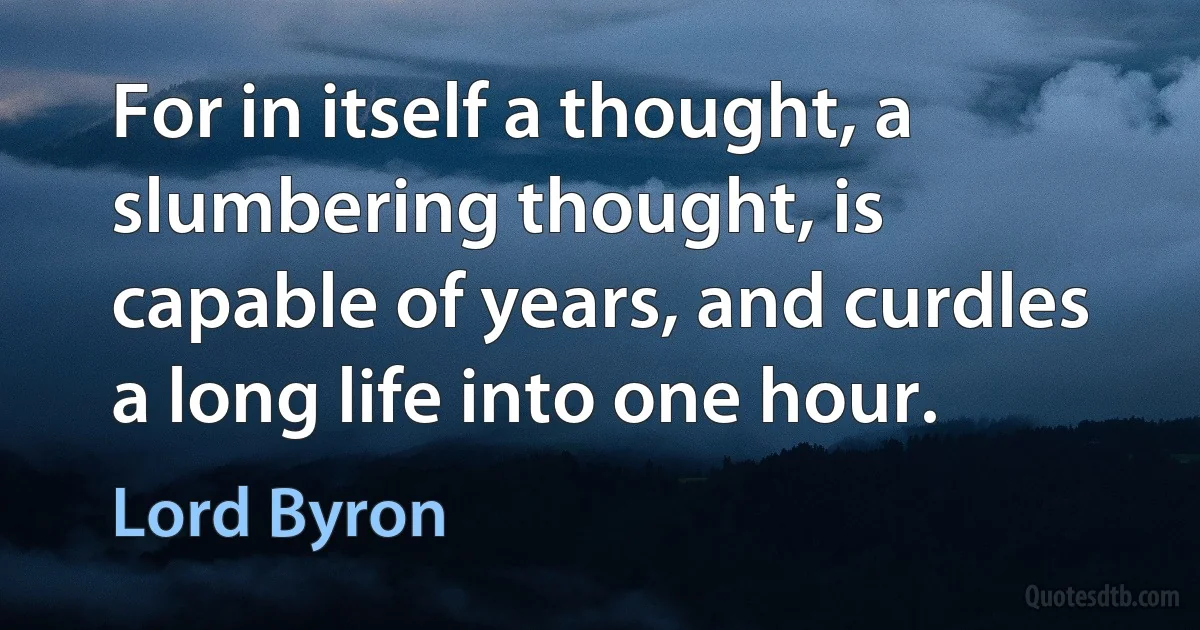 For in itself a thought, a slumbering thought, is capable of years, and curdles a long life into one hour. (Lord Byron)