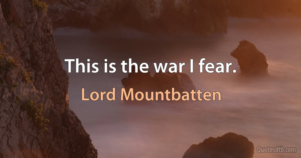 This is the war I fear. (Lord Mountbatten)