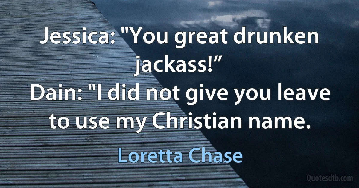 Jessica: "You great drunken jackass!”
Dain: "I did not give you leave to use my Christian name. (Loretta Chase)