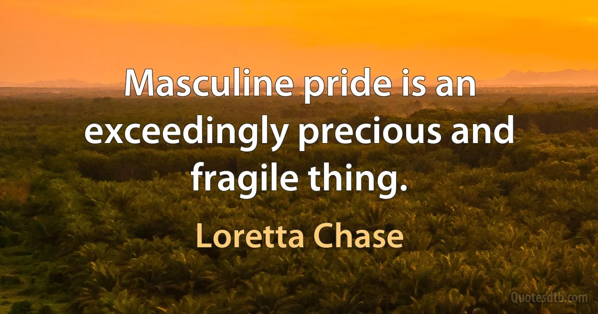 Masculine pride is an exceedingly precious and fragile thing. (Loretta Chase)