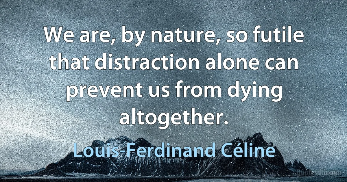 We are, by nature, so futile that distraction alone can prevent us from dying altogether. (Louis-Ferdinand Céline)