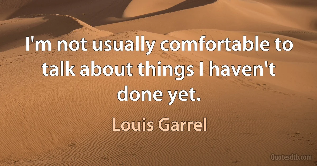 I'm not usually comfortable to talk about things I haven't done yet. (Louis Garrel)