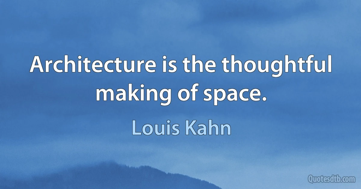 Architecture is the thoughtful making of space. (Louis Kahn)