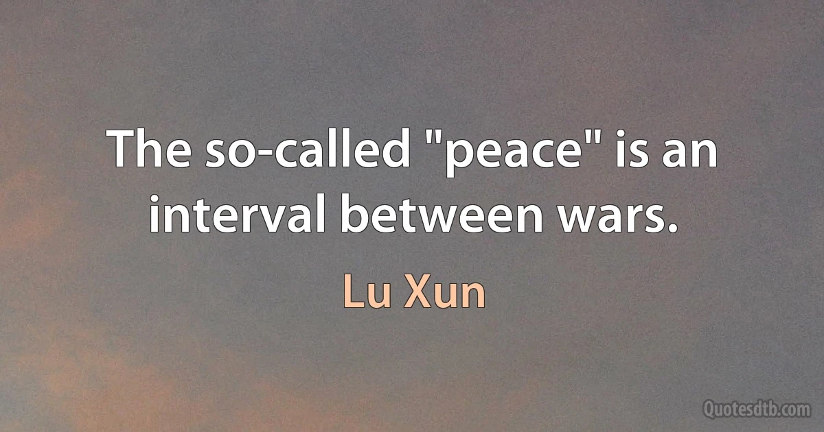 The so-called "peace" is an interval between wars. (Lu Xun)