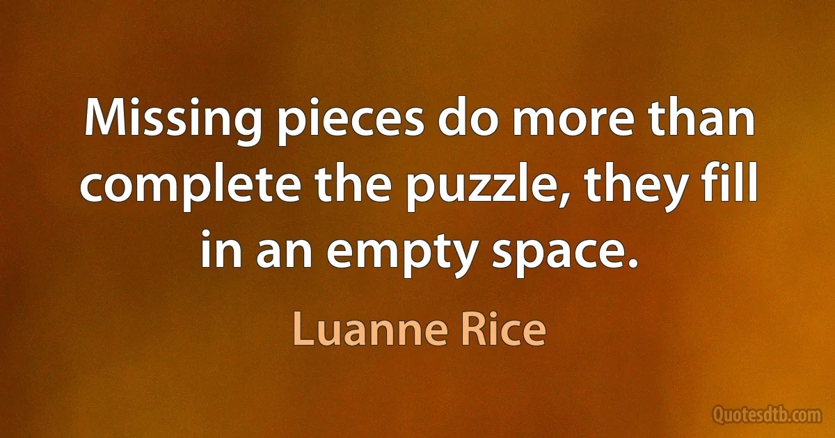 Missing pieces do more than complete the puzzle, they fill in an empty space. (Luanne Rice)