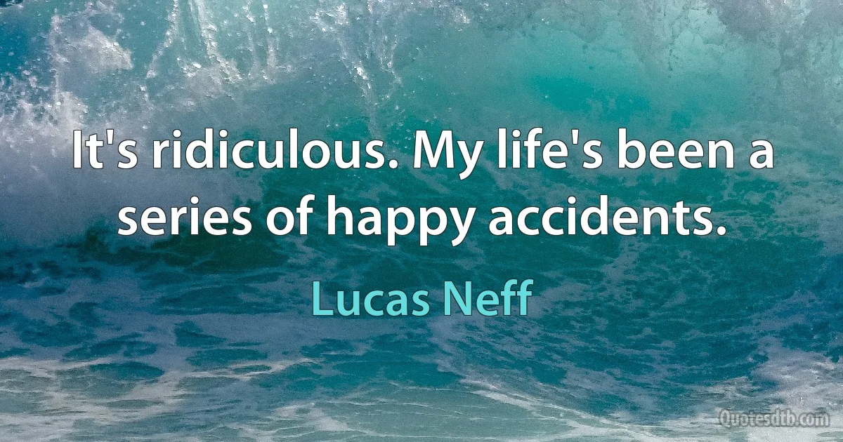 It's ridiculous. My life's been a series of happy accidents. (Lucas Neff)