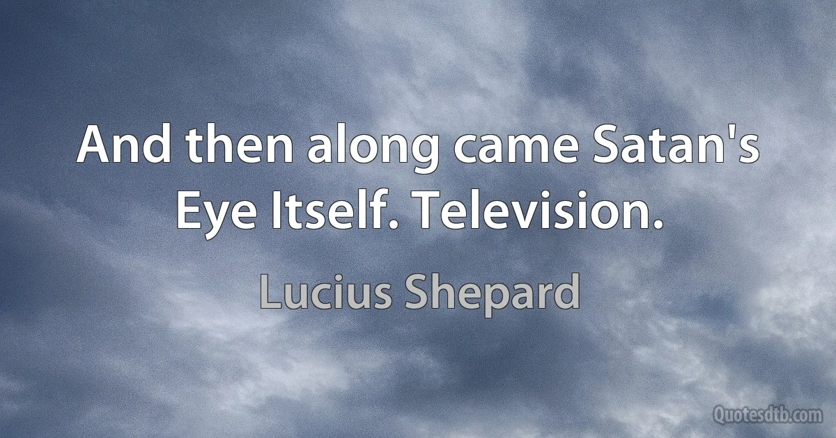 And then along came Satan's Eye Itself. Television. (Lucius Shepard)