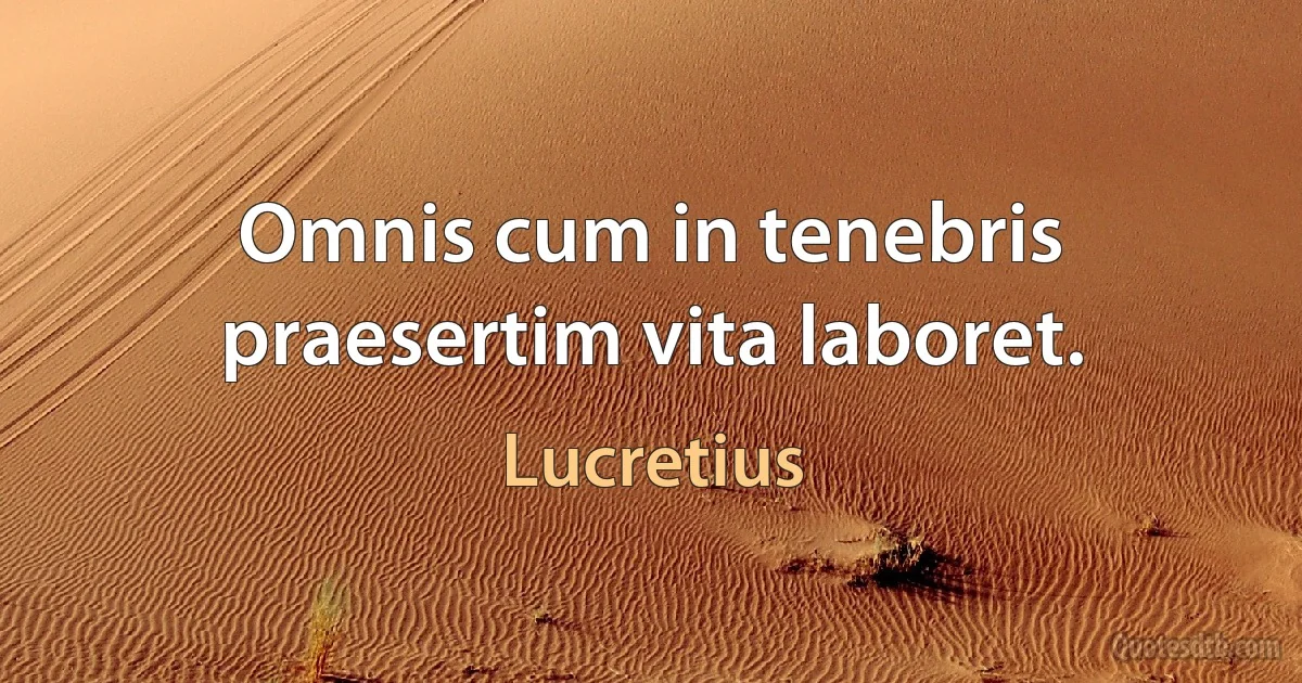 Omnis cum in tenebris praesertim vita laboret. (Lucretius)