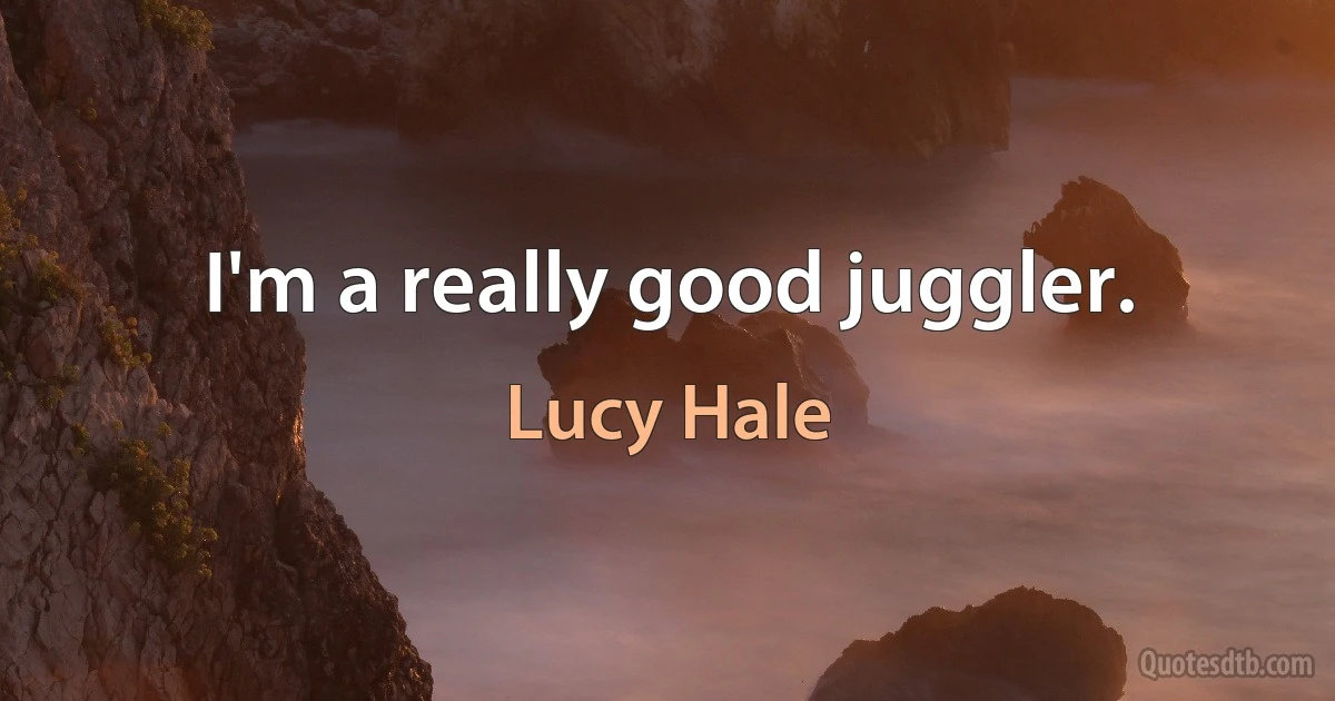 I'm a really good juggler. (Lucy Hale)