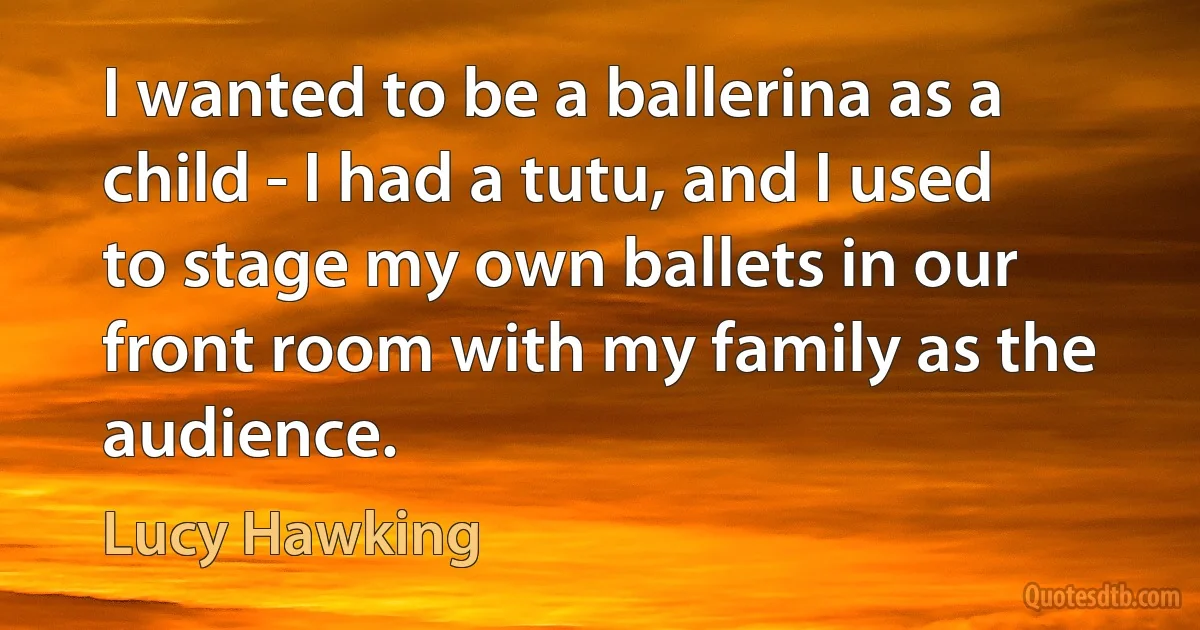 I wanted to be a ballerina as a child - I had a tutu, and I used to stage my own ballets in our front room with my family as the audience. (Lucy Hawking)