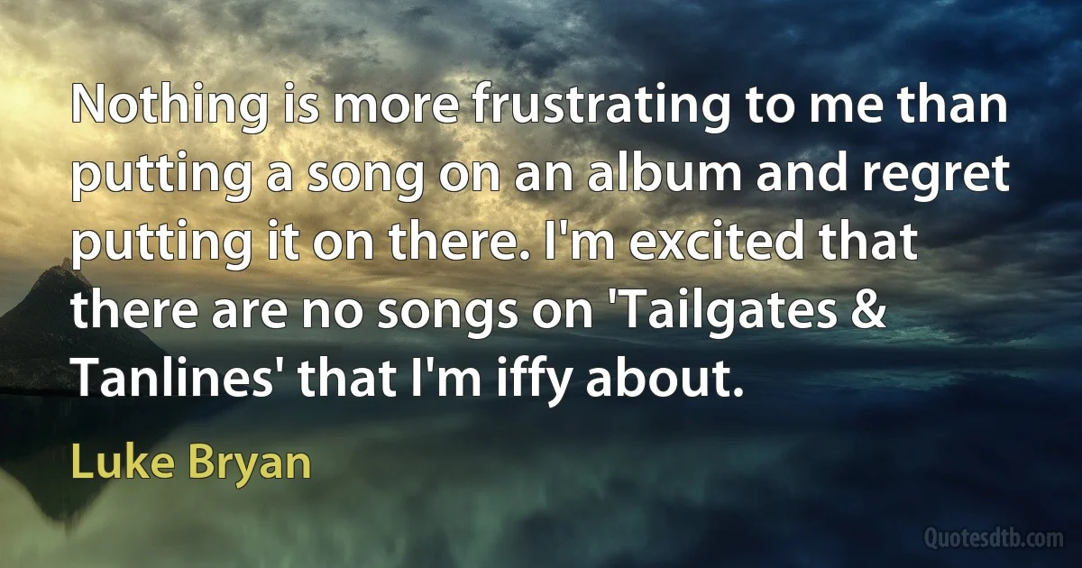 Nothing is more frustrating to me than putting a song on an album and regret putting it on there. I'm excited that there are no songs on 'Tailgates & Tanlines' that I'm iffy about. (Luke Bryan)