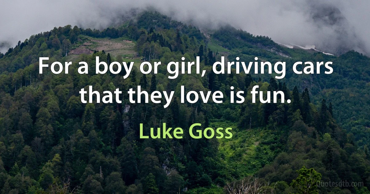 For a boy or girl, driving cars that they love is fun. (Luke Goss)