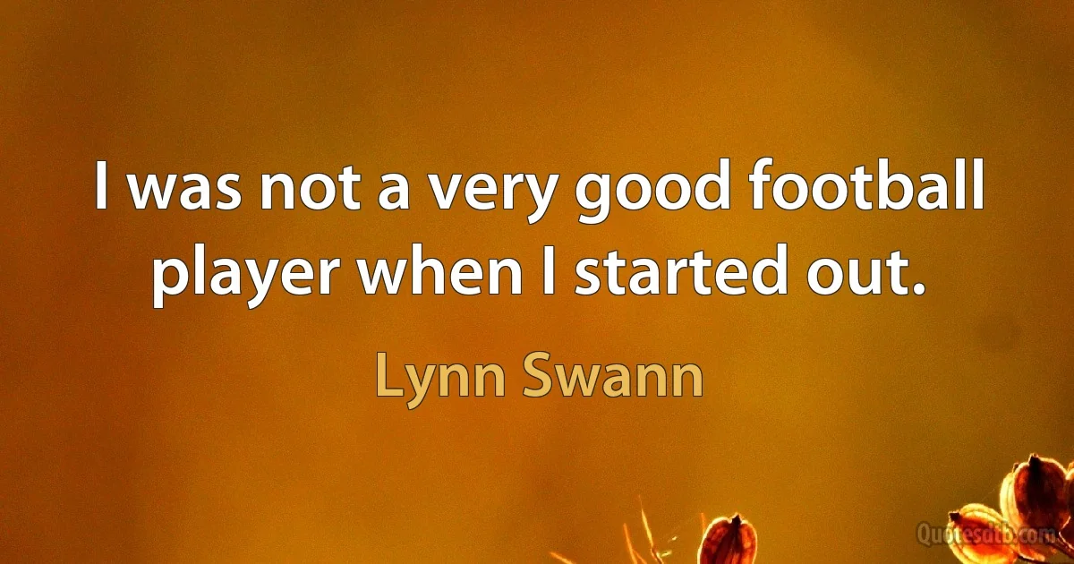 I was not a very good football player when I started out. (Lynn Swann)