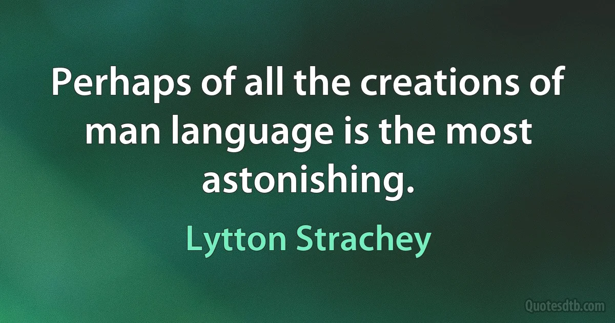 Perhaps of all the creations of man language is the most astonishing. (Lytton Strachey)