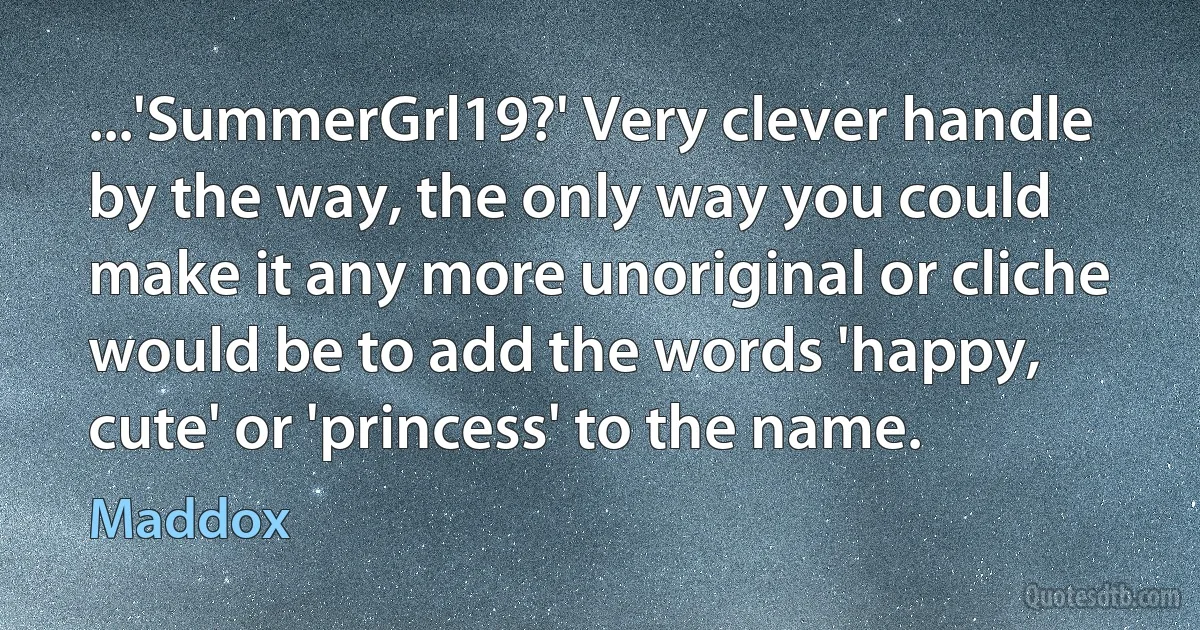 ...'SummerGrl19?' Very clever handle by the way, the only way you could make it any more unoriginal or cliche would be to add the words 'happy, cute' or 'princess' to the name. (Maddox)