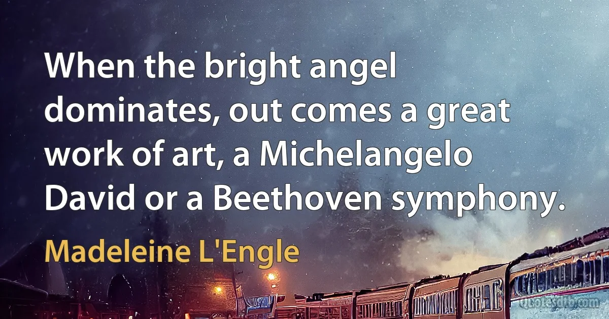 When the bright angel dominates, out comes a great work of art, a Michelangelo David or a Beethoven symphony. (Madeleine L'Engle)