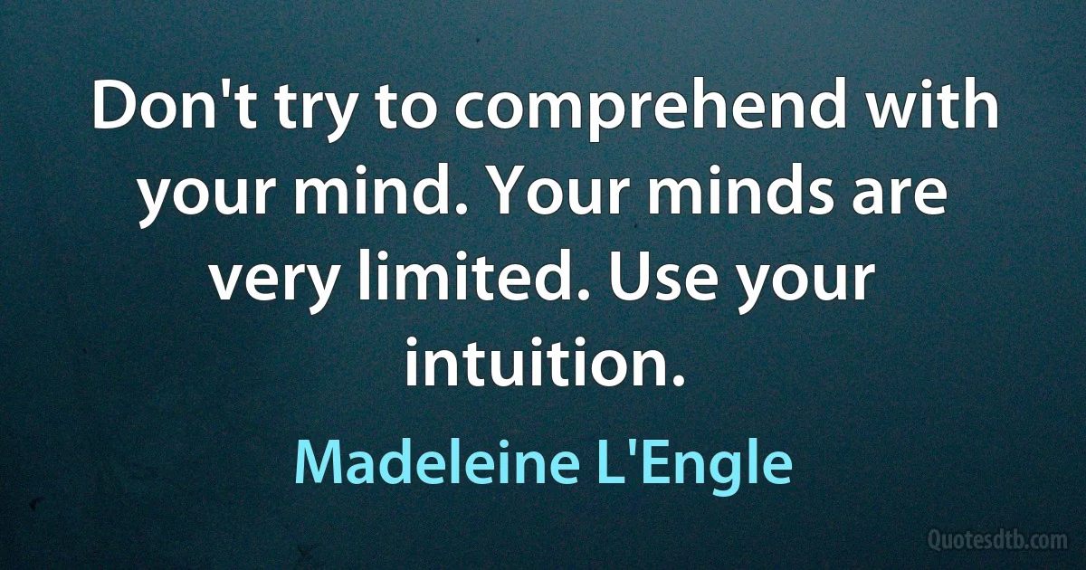 Don't try to comprehend with your mind. Your minds are very limited. Use your intuition. (Madeleine L'Engle)