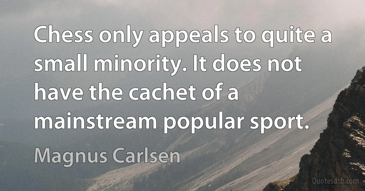 Chess only appeals to quite a small minority. It does not have the cachet of a mainstream popular sport. (Magnus Carlsen)