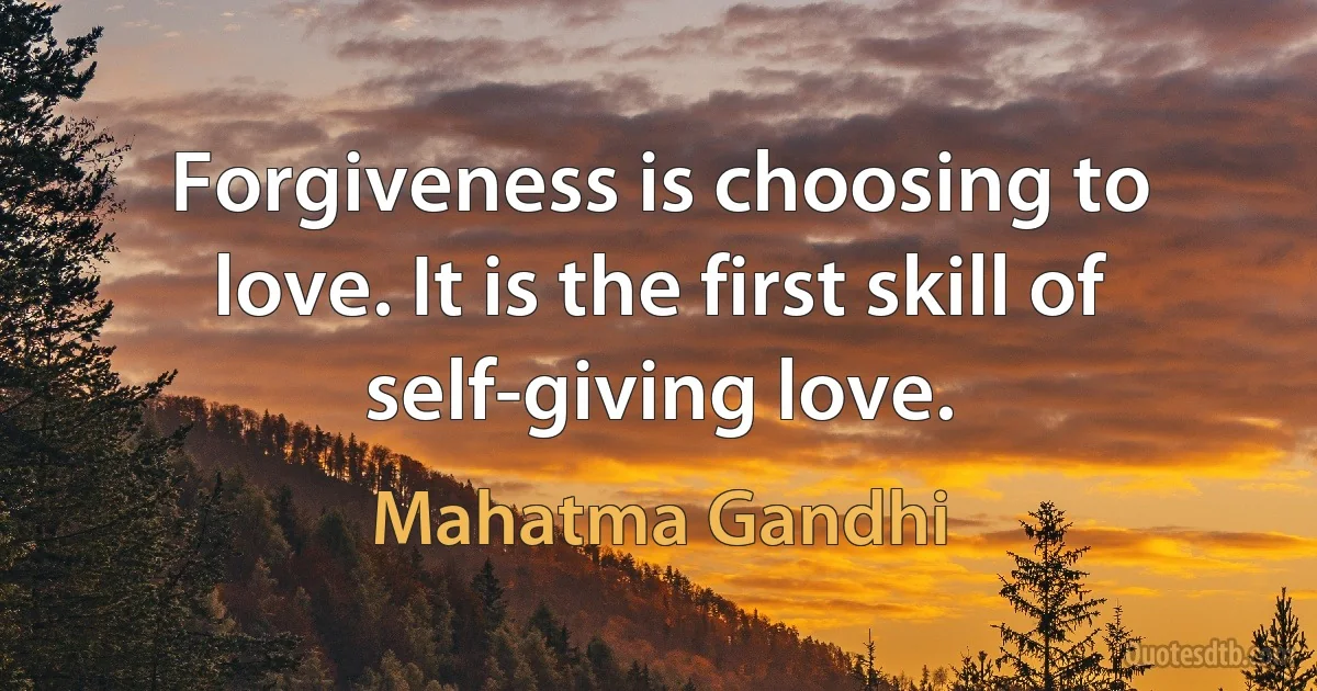 Forgiveness is choosing to love. It is the first skill of self-giving love. (Mahatma Gandhi)