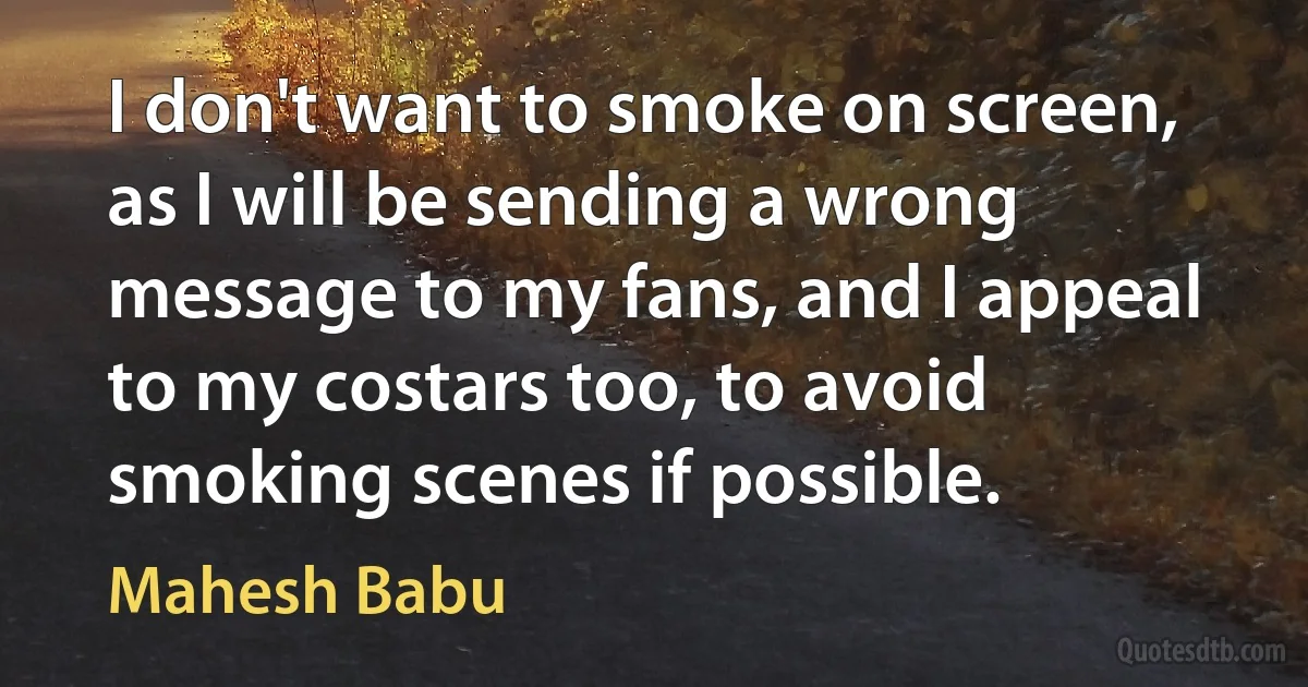 I don't want to smoke on screen, as I will be sending a wrong message to my fans, and I appeal to my costars too, to avoid smoking scenes if possible. (Mahesh Babu)