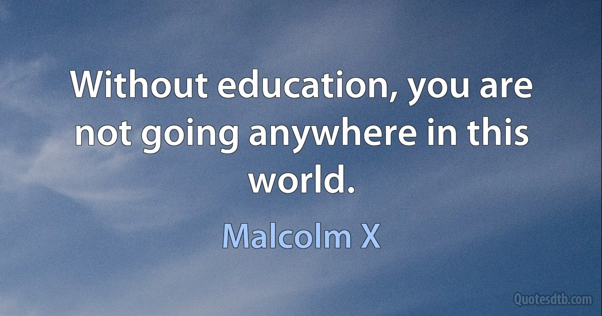 Without education, you are not going anywhere in this world. (Malcolm X)