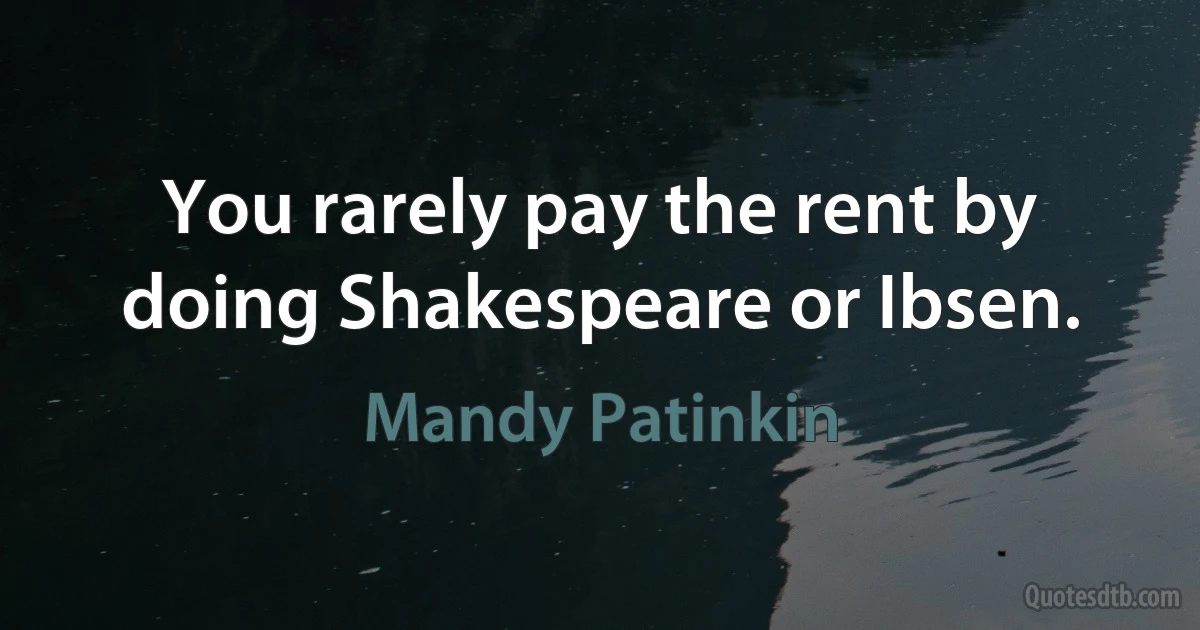 You rarely pay the rent by doing Shakespeare or Ibsen. (Mandy Patinkin)