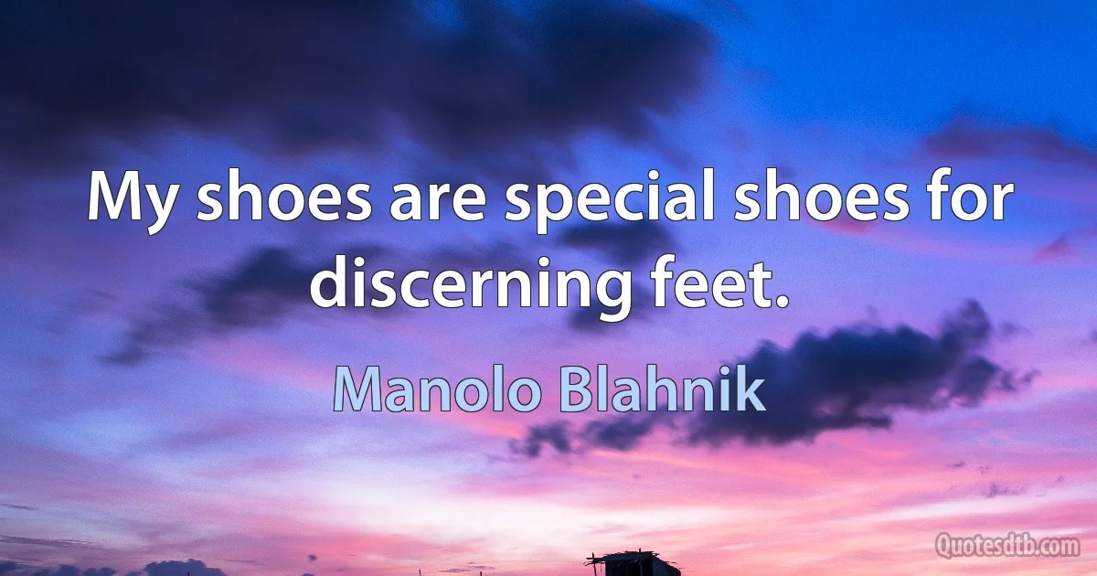 My shoes are special shoes for discerning feet. (Manolo Blahnik)