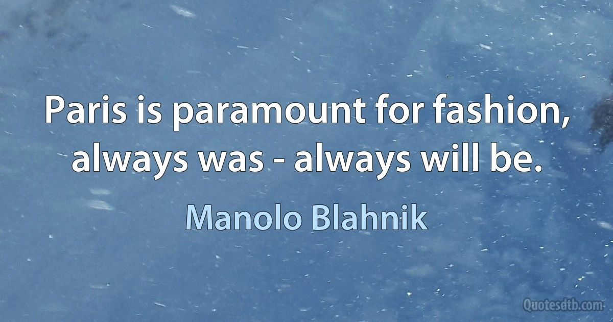 Paris is paramount for fashion, always was - always will be. (Manolo Blahnik)