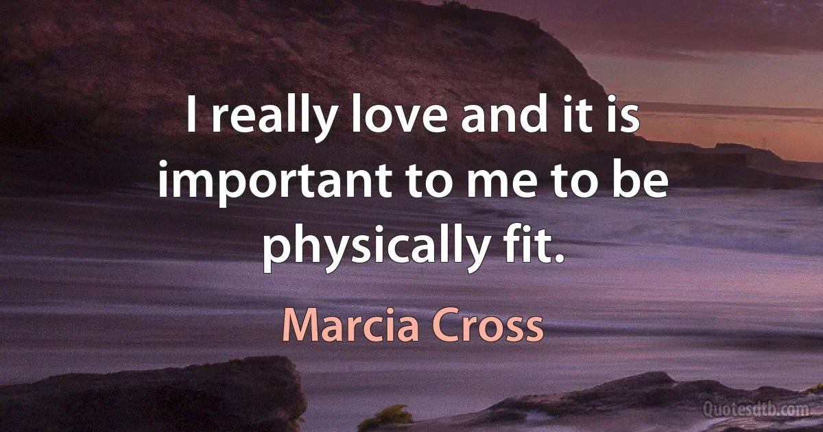 I really love and it is important to me to be physically fit. (Marcia Cross)