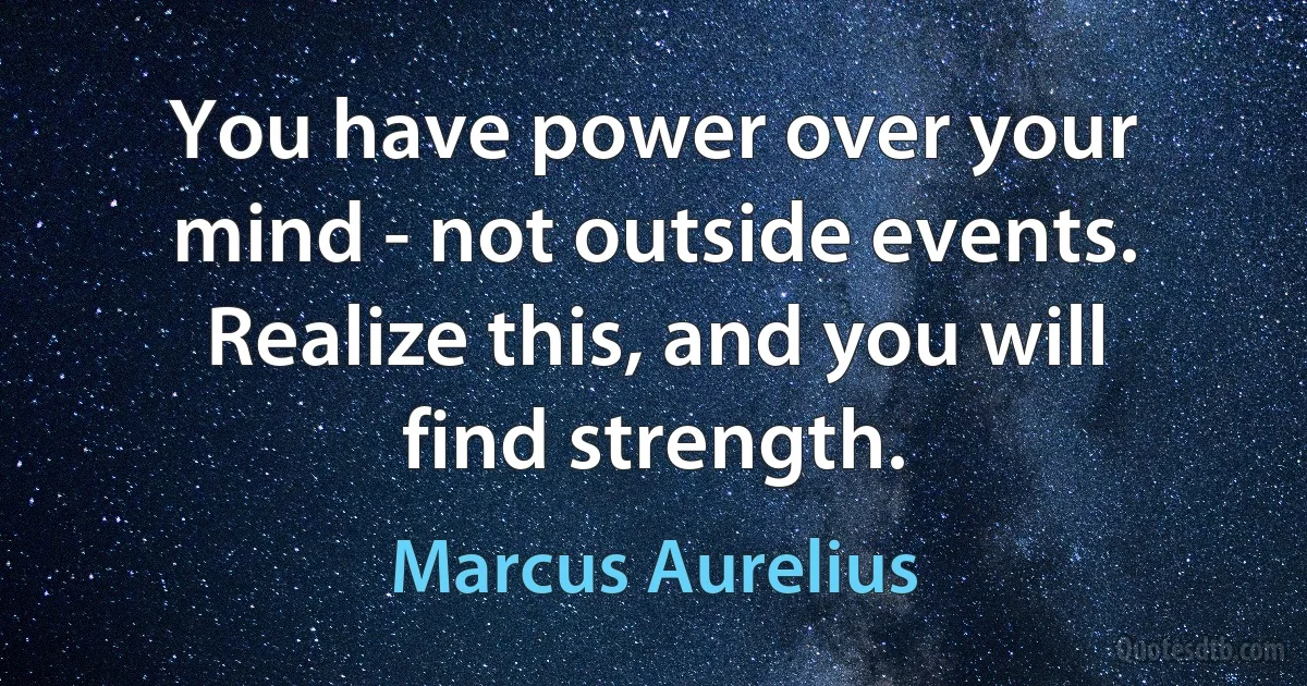 You have power over your mind - not outside events. Realize this, and you will find strength. (Marcus Aurelius)