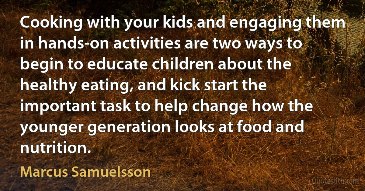 Cooking with your kids and engaging them in hands-on activities are two ways to begin to educate children about the healthy eating, and kick start the important task to help change how the younger generation looks at food and nutrition. (Marcus Samuelsson)