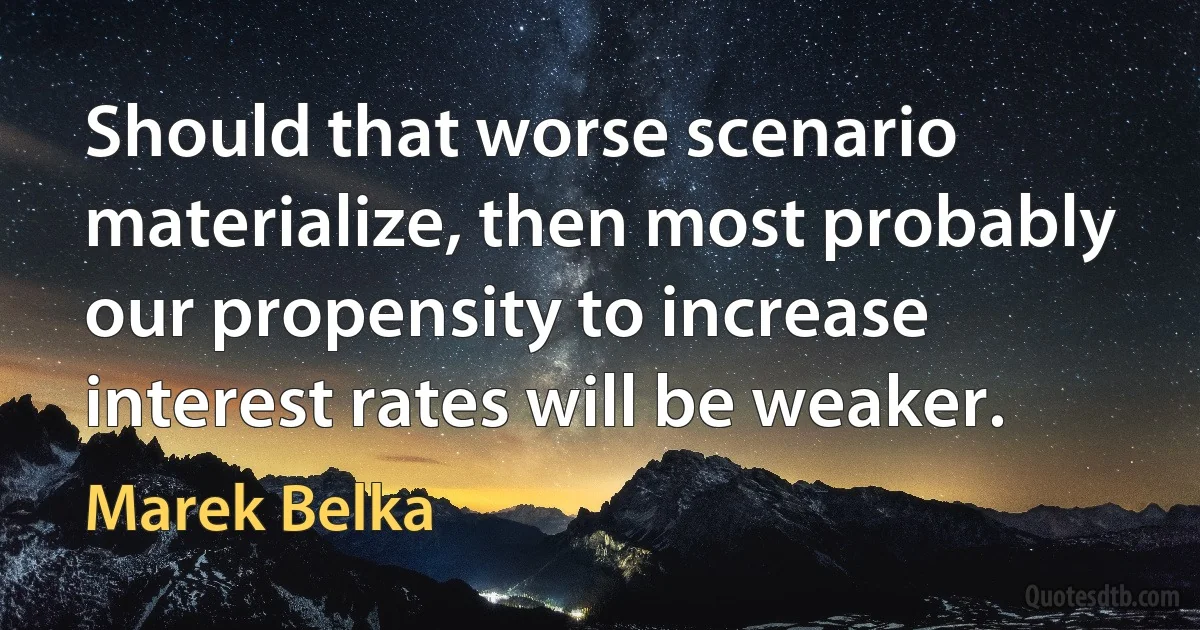 Should that worse scenario materialize, then most probably our propensity to increase interest rates will be weaker. (Marek Belka)