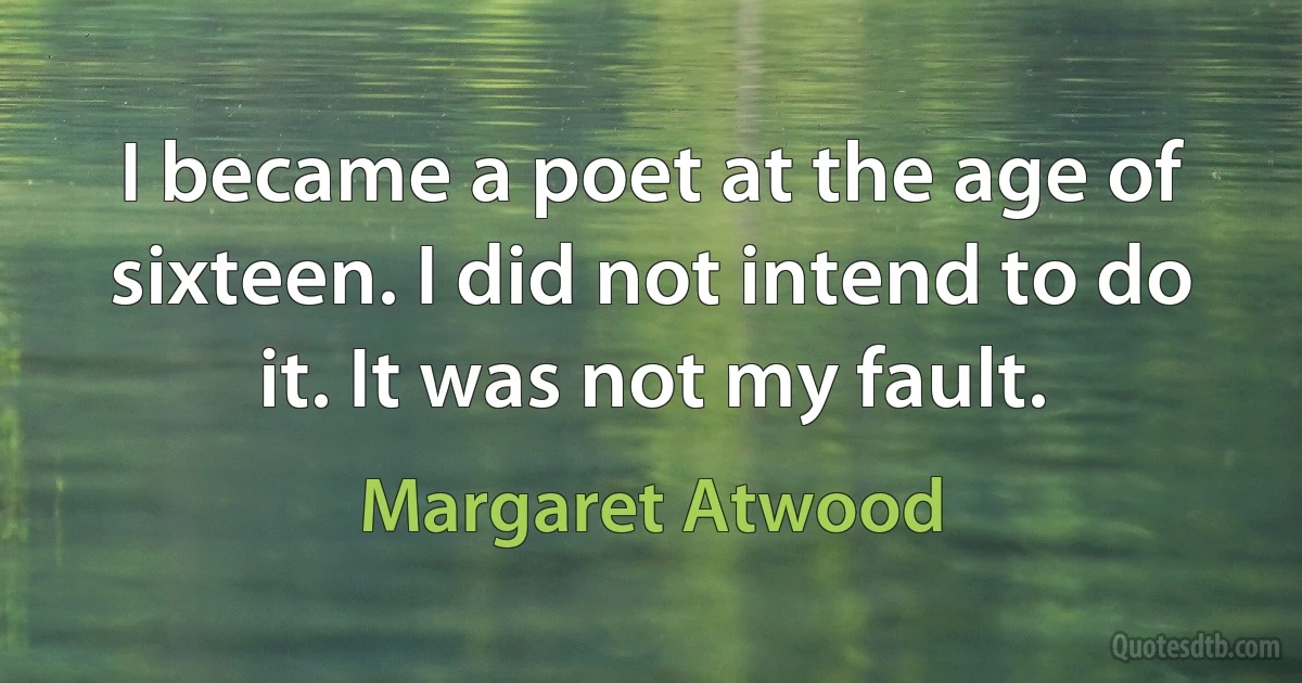 I became a poet at the age of sixteen. I did not intend to do it. It was not my fault. (Margaret Atwood)