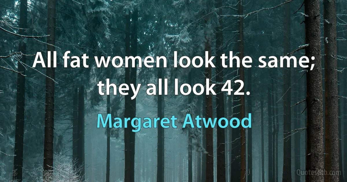 All fat women look the same; they all look 42. (Margaret Atwood)