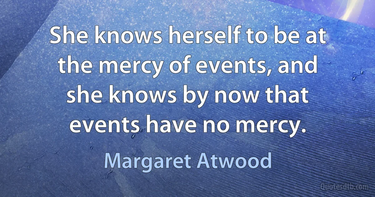 She knows herself to be at the mercy of events, and she knows by now that events have no mercy. (Margaret Atwood)