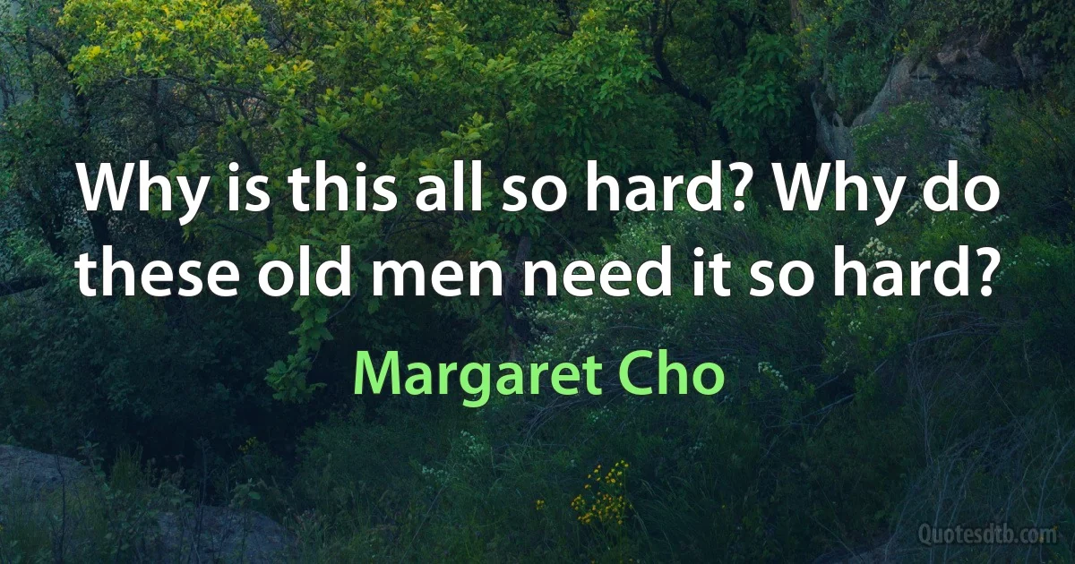 Why is this all so hard? Why do these old men need it so hard? (Margaret Cho)