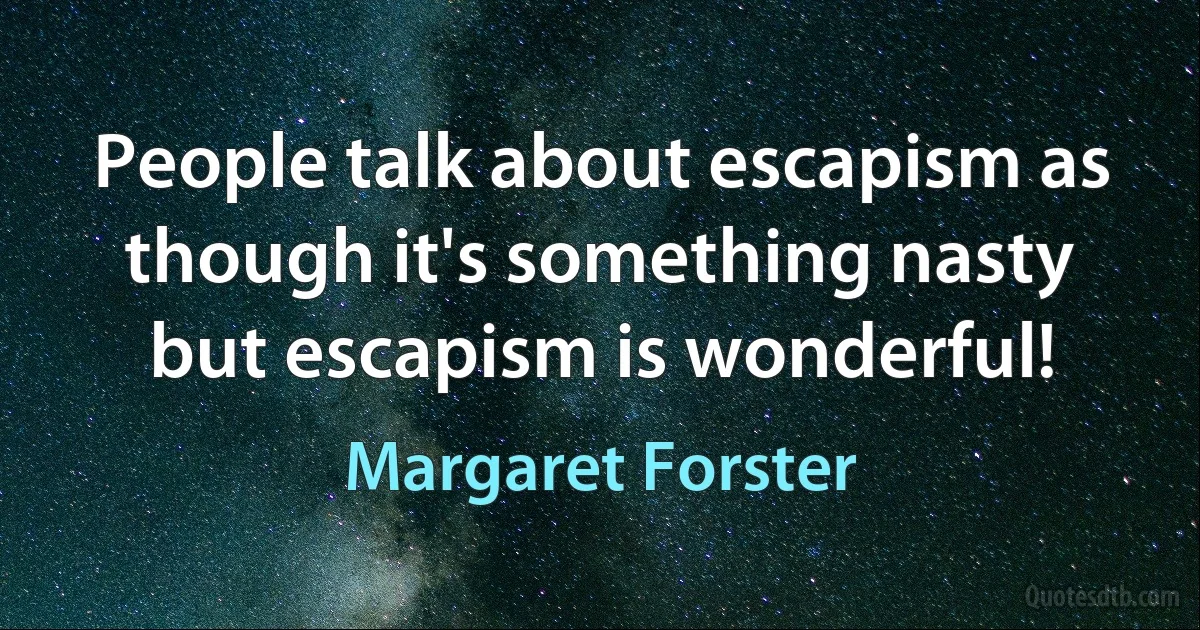 People talk about escapism as though it's something nasty but escapism is wonderful! (Margaret Forster)