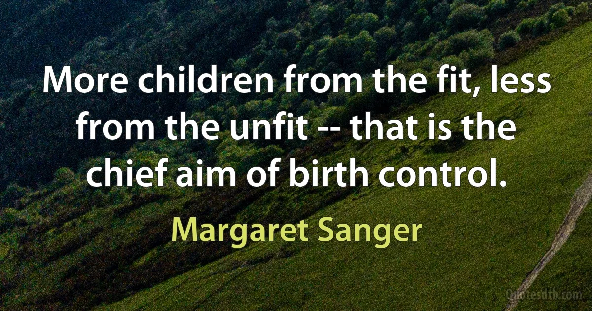 More children from the fit, less from the unfit -- that is the chief aim of birth control. (Margaret Sanger)