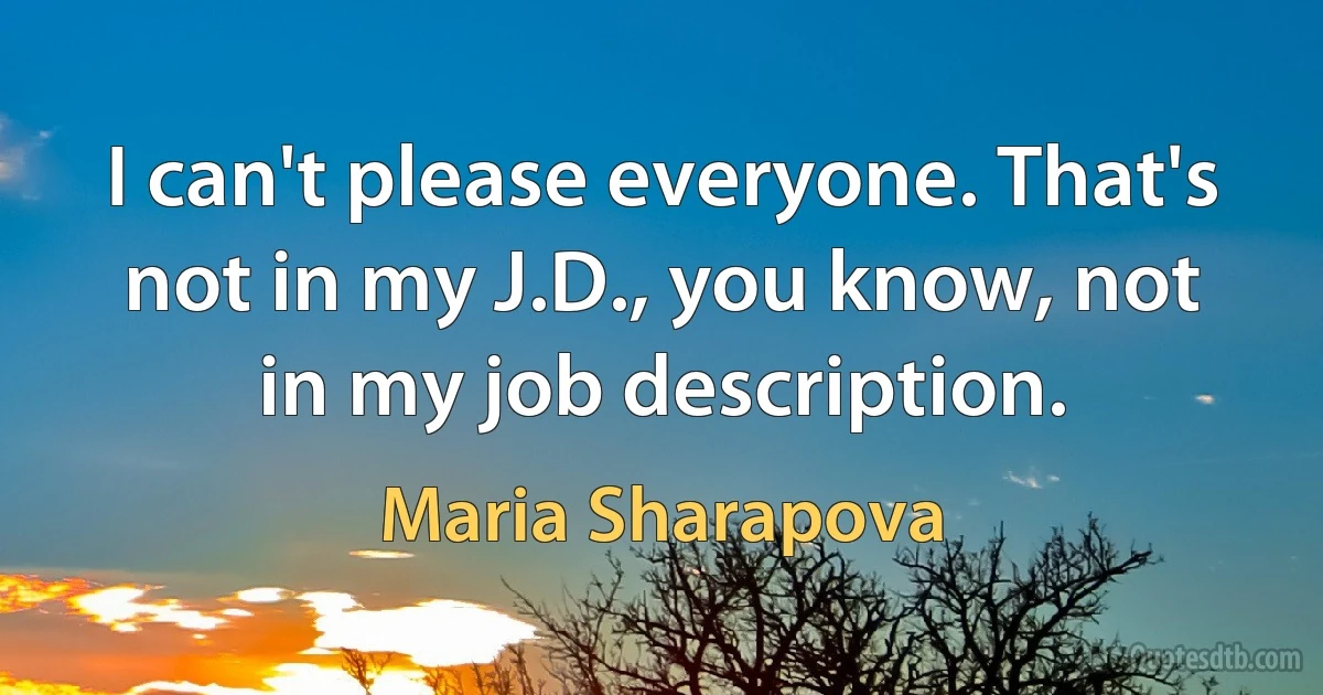 I can't please everyone. That's not in my J.D., you know, not in my job description. (Maria Sharapova)