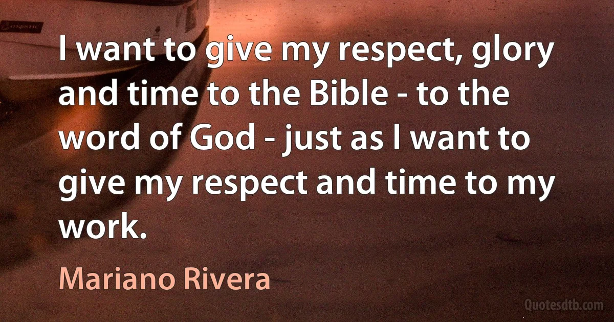 I want to give my respect, glory and time to the Bible - to the word of God - just as I want to give my respect and time to my work. (Mariano Rivera)