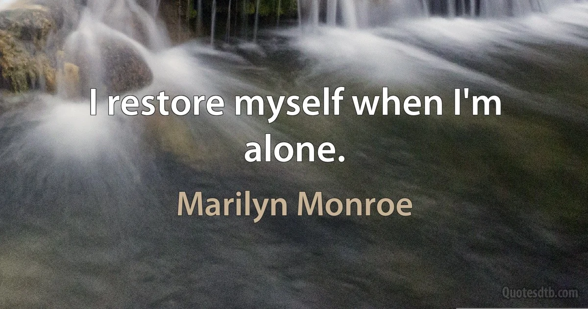 I restore myself when I'm alone. (Marilyn Monroe)